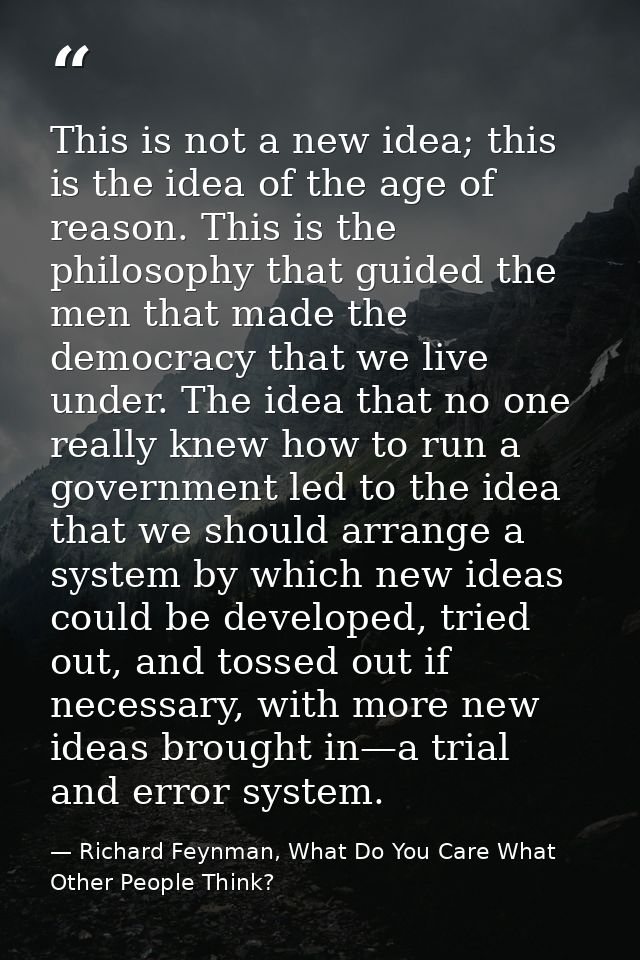 This is not a new idea; this is the idea of the age of reason. This is the philosophy that guided the men that made the  — Richard Feynman, What Do You Care What Other People Think?