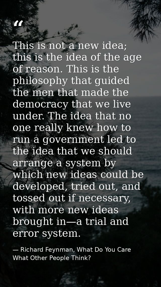 This is not a new idea; this is the idea of the age of reason. This is the philosophy that guided the men that made the  — Richard Feynman, What Do You Care What Other People Think?