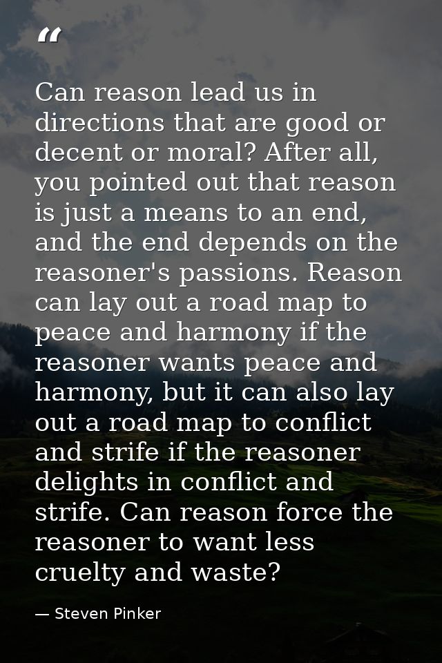 Can reason lead us in directions that are good or decent or moral? After all, you pointed out that reason is just a mean — Steven Pinker