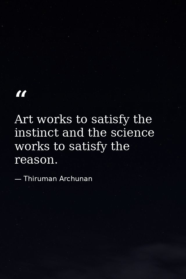 Art works to satisfy the instinct and the science works to satisfy the reason. — Thiruman Archunan