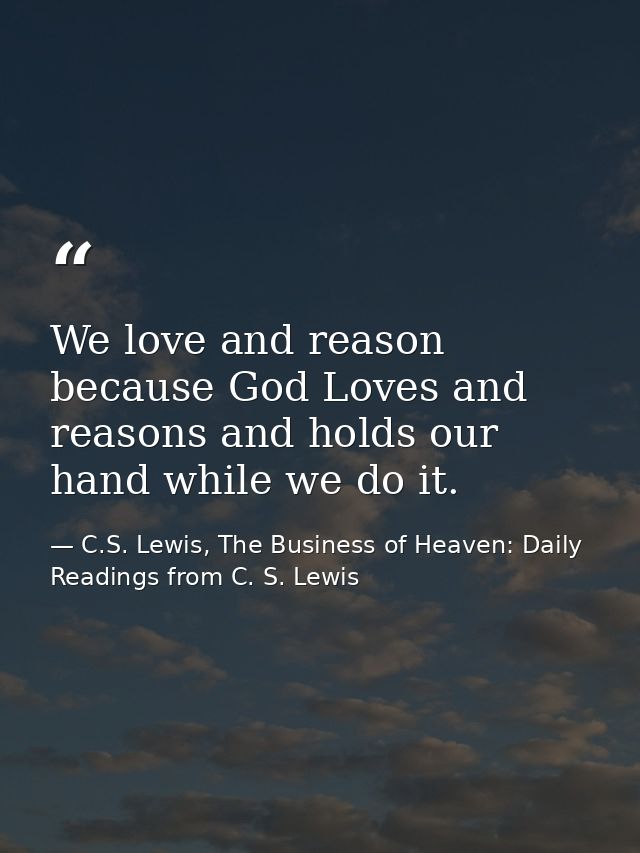We love and reason because God Loves and reasons and holds our hand while we do it. — C.S. Lewis, The Business of Heaven: Daily Readings from C. S. Lewis