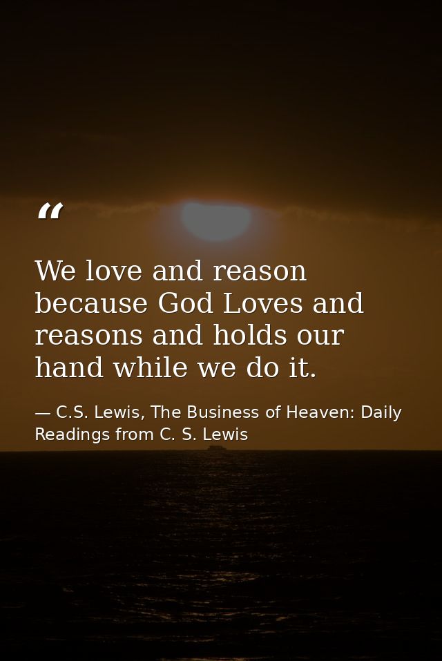 We love and reason because God Loves and reasons and holds our hand while we do it. — C.S. Lewis, The Business of Heaven: Daily Readings from C. S. Lewis