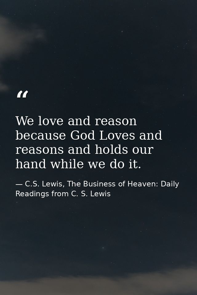 We love and reason because God Loves and reasons and holds our hand while we do it. — C.S. Lewis, The Business of Heaven: Daily Readings from C. S. Lewis