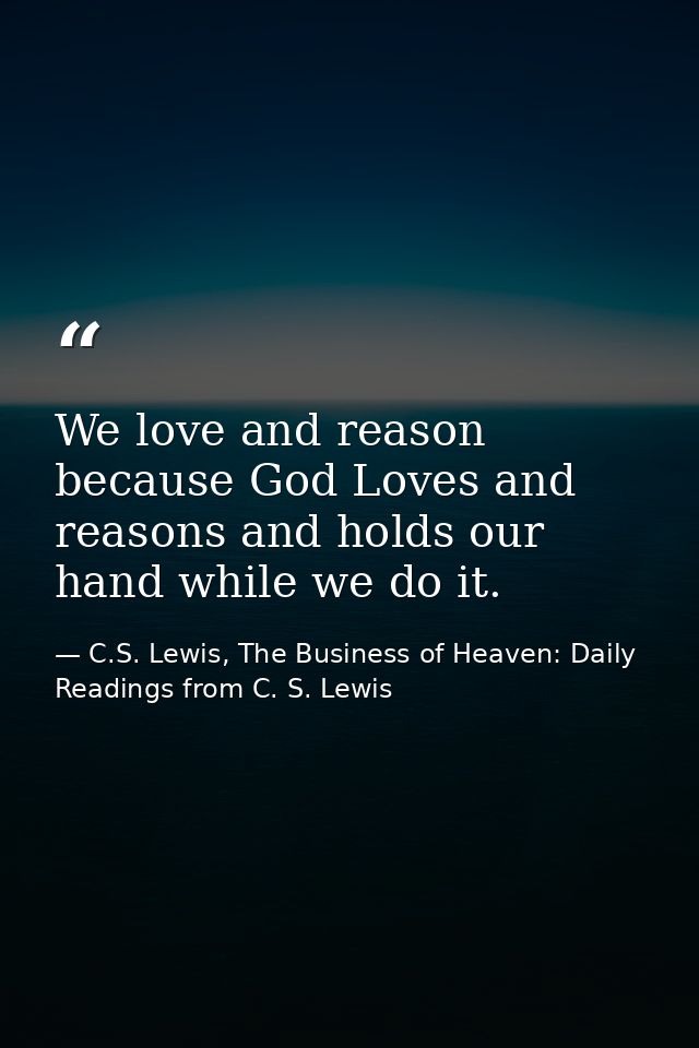 We love and reason because God Loves and reasons and holds our hand while we do it. — C.S. Lewis, The Business of Heaven: Daily Readings from C. S. Lewis