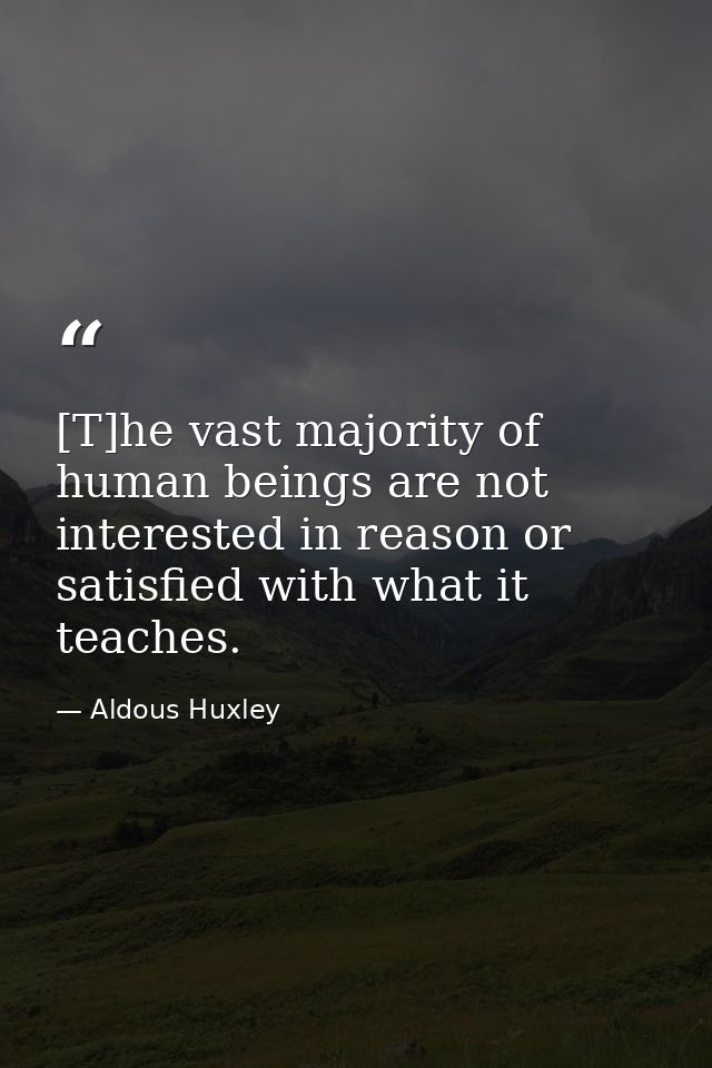 [T]he vast majority of human beings are not interested in reason or satisfied with what it teaches. — Aldous Huxley