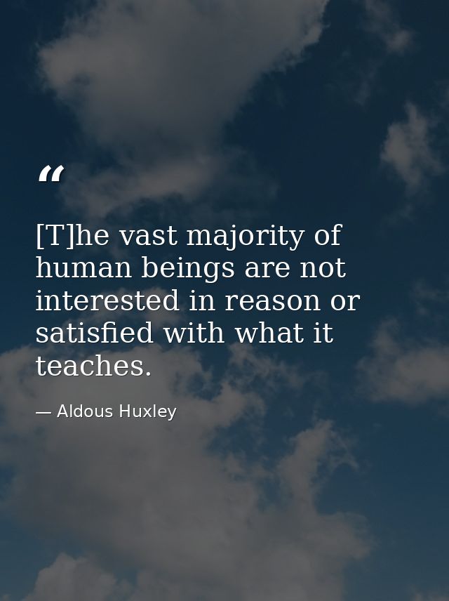 [T]he vast majority of human beings are not interested in reason or satisfied with what it teaches. — Aldous Huxley