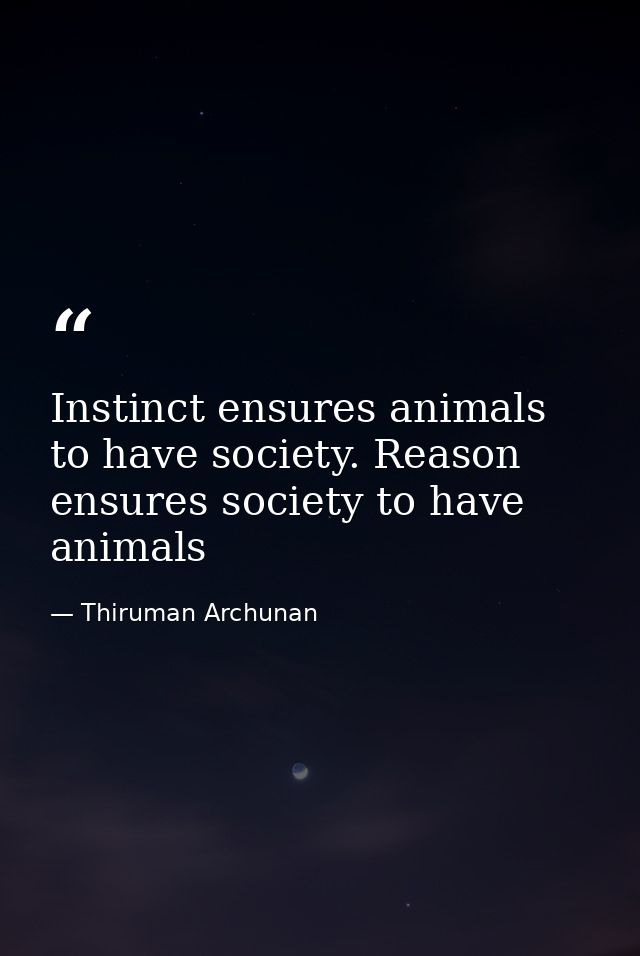 Instinct ensures animals to have society. Reason ensures society to have animals — Thiruman Archunan