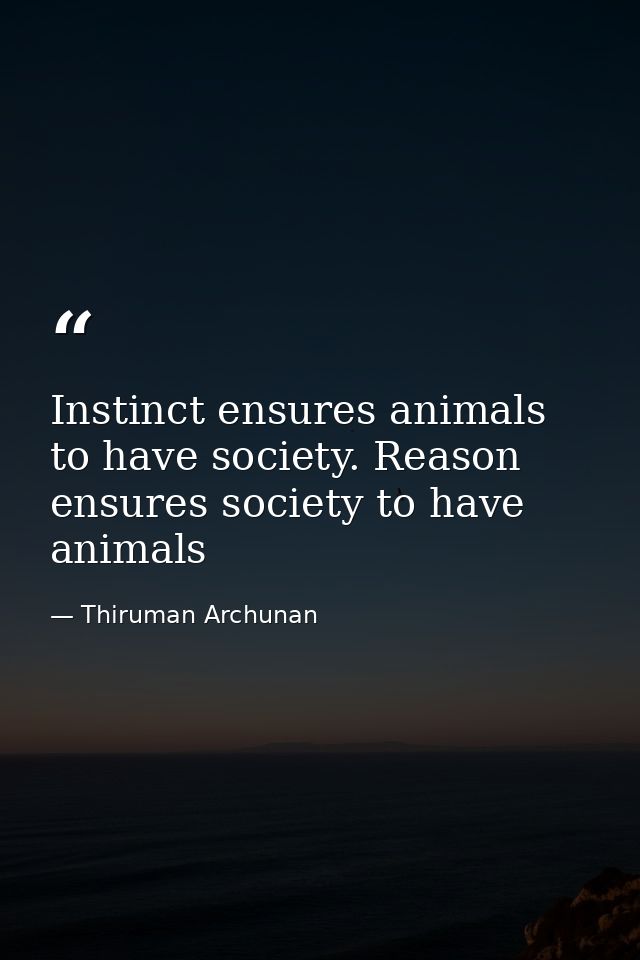 Instinct ensures animals to have society. Reason ensures society to have animals — Thiruman Archunan