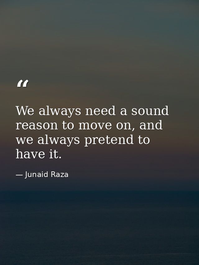 We always need a sound reason to move on, and we always pretend to have it. — Junaid Raza