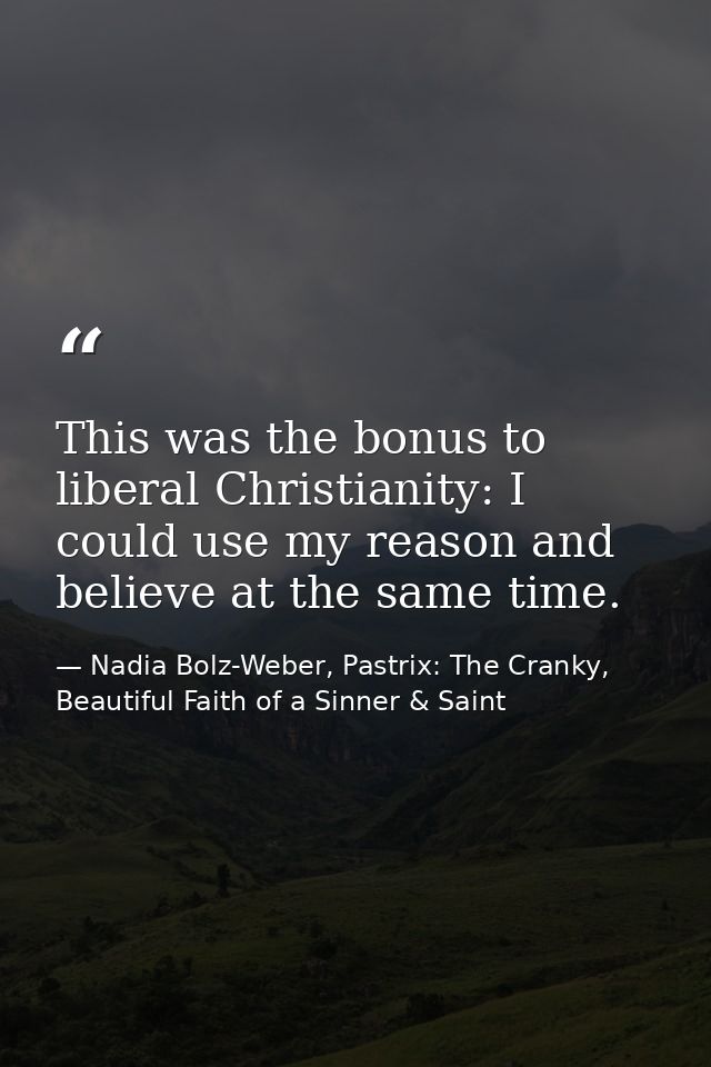 This was the bonus to liberal Christianity: I could use my reason and believe at the same time. — Nadia Bolz-Weber, Pastrix: The Cranky, Beautiful Faith of a Sinner & Saint