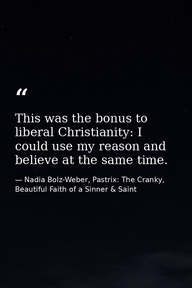 This was the bonus to liberal Christianity: I could use my reason and believe at the same time. — Nadia Bolz-Weber, Pastrix: The Cranky, Beautiful Faith of a Sinner & Saint