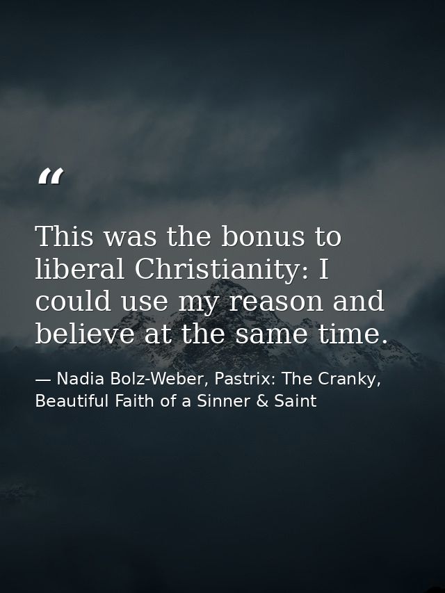 This was the bonus to liberal Christianity: I could use my reason and believe at the same time. — Nadia Bolz-Weber, Pastrix: The Cranky, Beautiful Faith of a Sinner & Saint