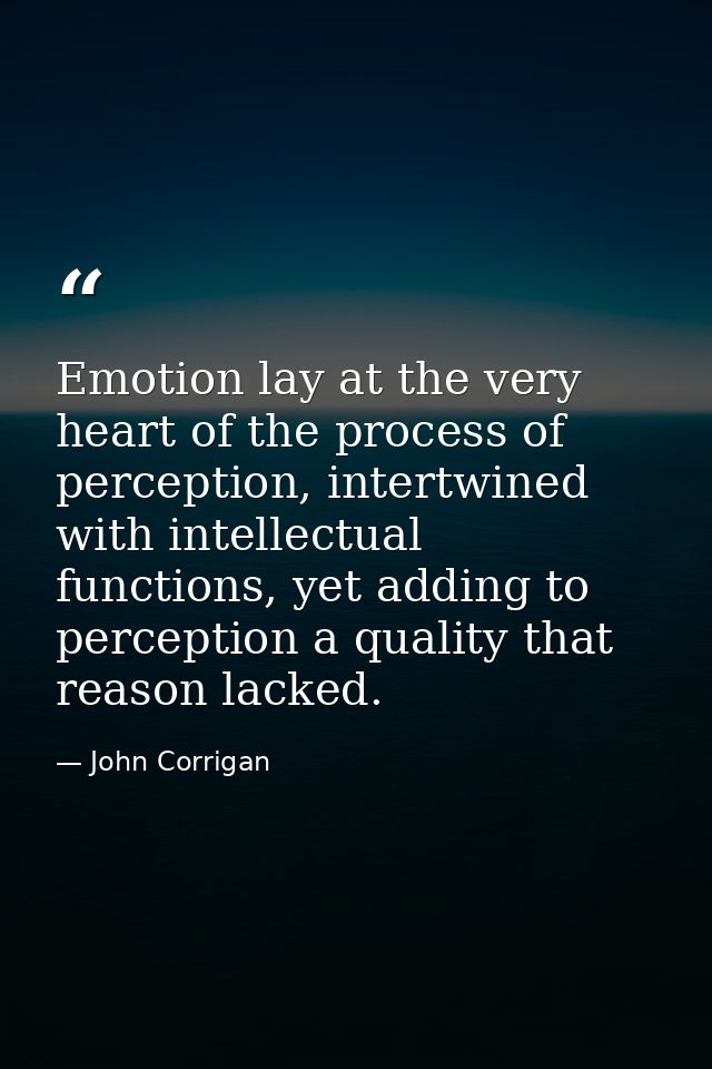 Emotion lay at the very heart of the process of perception, intertwined with intellectual functions, yet adding to perce — John Corrigan