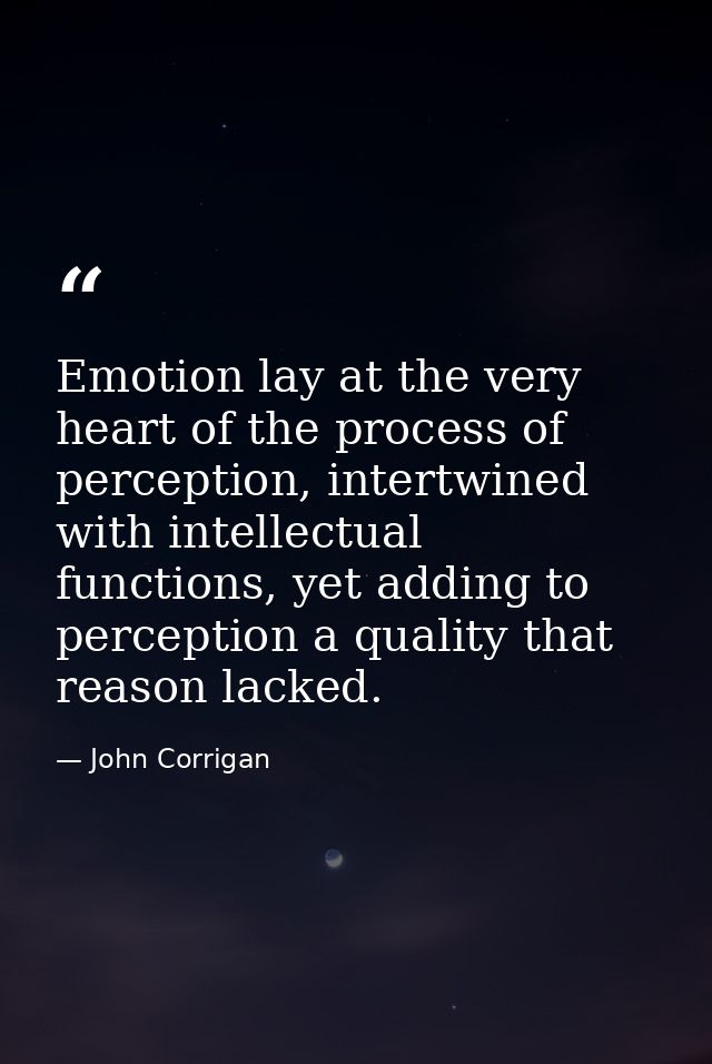 Emotion lay at the very heart of the process of perception, intertwined with intellectual functions, yet adding to perce — John Corrigan