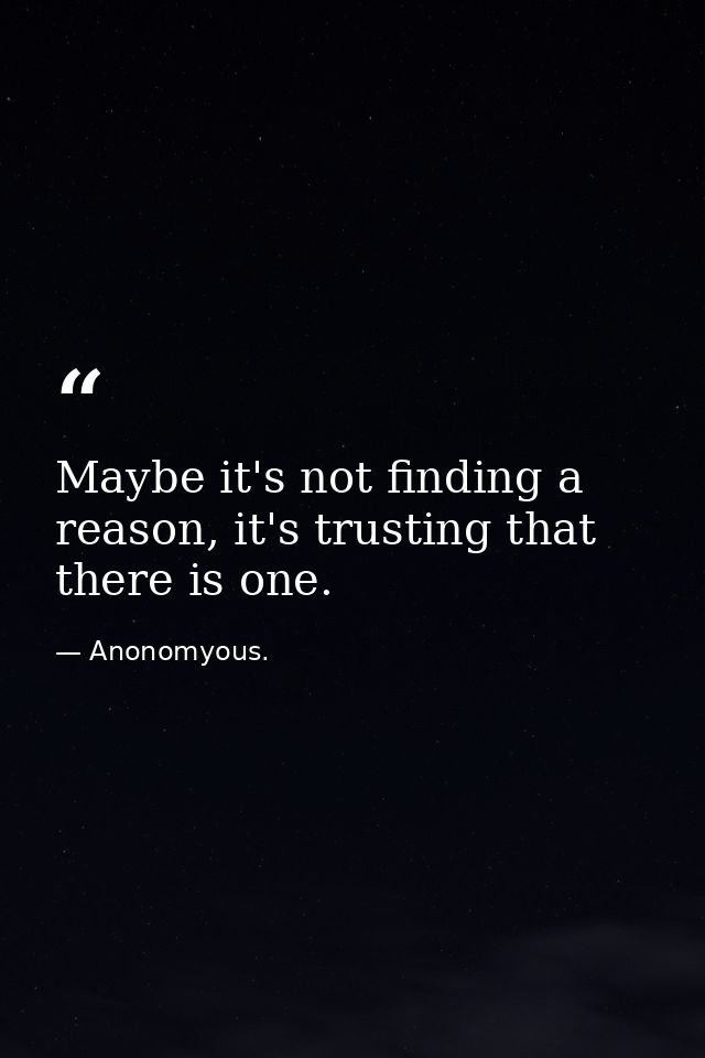 Maybe it's not finding a reason, it's trusting that there is one. — Anonomyous.