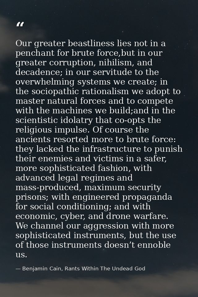 Our greater beastliness lies not in a penchant for brute force,but in our greater corruption, nihilism, and decadence; i — Benjamin Cain, Rants Within The Undead God