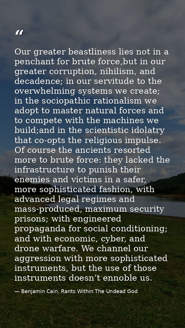 Our greater beastliness lies not in a penchant for brute force,but in our greater corruption, nihilism, and decadence; i — Benjamin Cain, Rants Within The Undead God