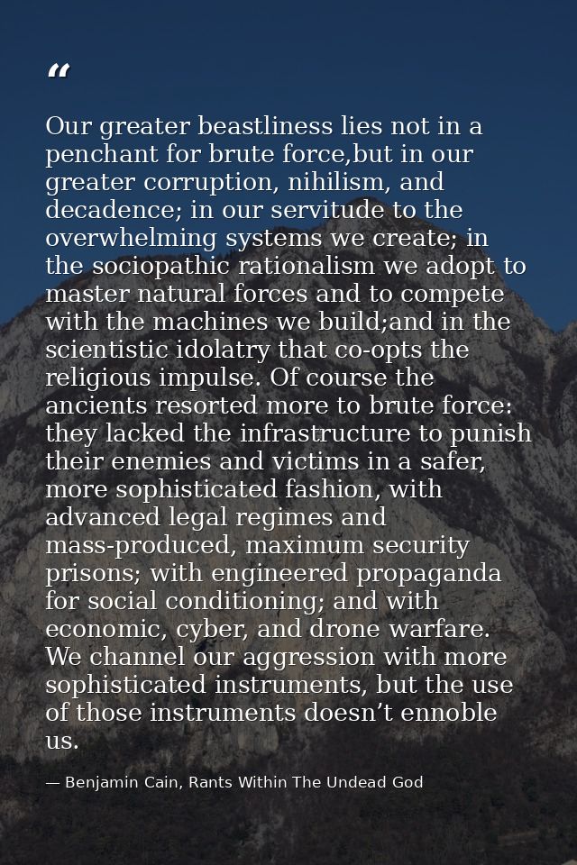 Our greater beastliness lies not in a penchant for brute force,but in our greater corruption, nihilism, and decadence; i — Benjamin Cain, Rants Within The Undead God