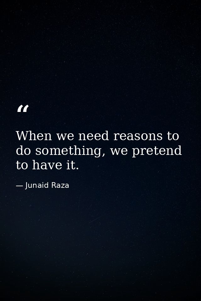 When we need reasons to do something, we pretend to have it. — Junaid Raza