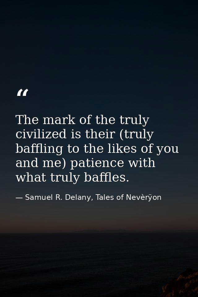 The mark of the truly civilized is their (truly baffling to the likes of you and me) patience with what truly baffles. — Samuel R. Delany, Tales of Nevèrÿon