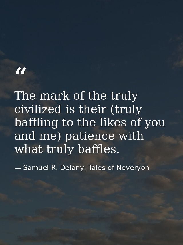 The mark of the truly civilized is their (truly baffling to the likes of you and me) patience with what truly baffles. — Samuel R. Delany, Tales of Nevèrÿon