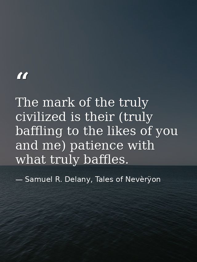 The mark of the truly civilized is their (truly baffling to the likes of you and me) patience with what truly baffles. — Samuel R. Delany, Tales of Nevèrÿon