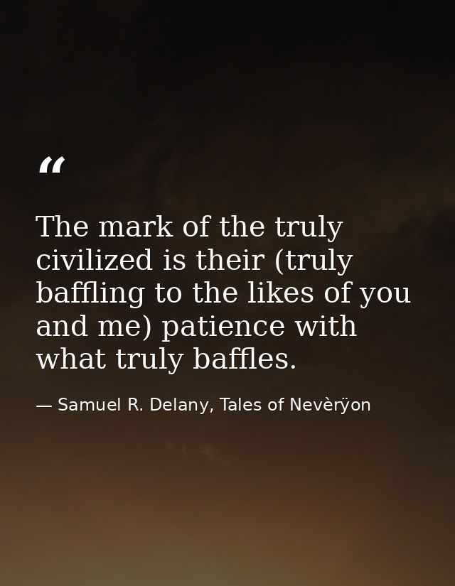 The mark of the truly civilized is their (truly baffling to the likes of you and me) patience with what truly baffles. — Samuel R. Delany, Tales of Nevèrÿon