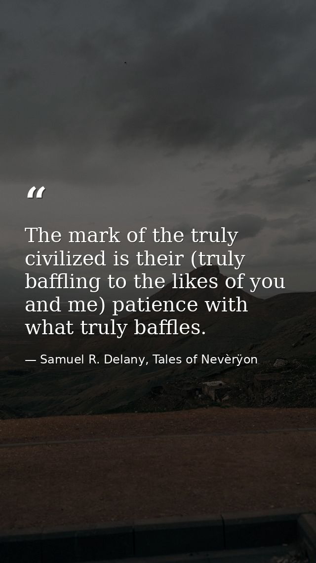The mark of the truly civilized is their (truly baffling to the likes of you and me) patience with what truly baffles. — Samuel R. Delany, Tales of Nevèrÿon