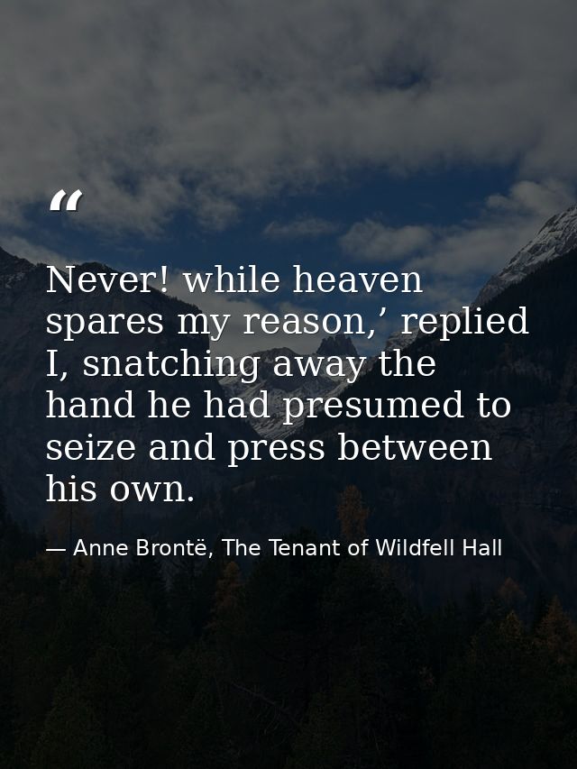 Never! while heaven spares my reason,’ replied I, snatching away the hand he had presumed to seize and press between his — Anne Brontë, The Tenant of Wildfell Hall