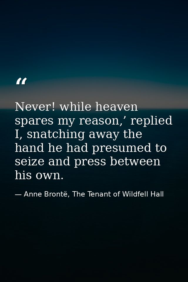 Never! while heaven spares my reason,’ replied I, snatching away the hand he had presumed to seize and press between his — Anne Brontë, The Tenant of Wildfell Hall