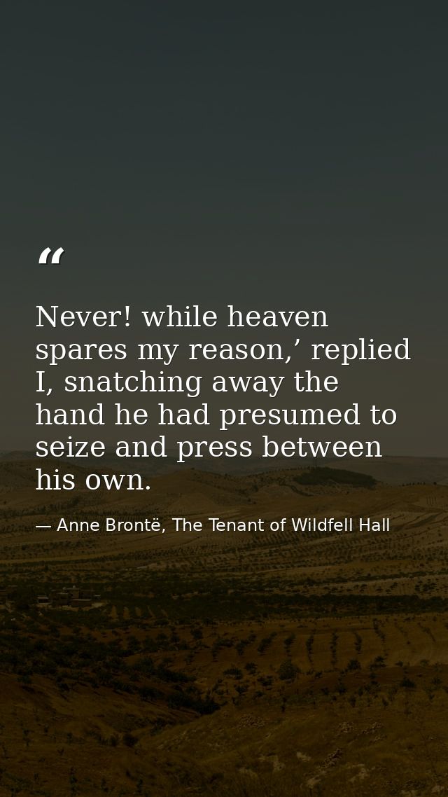 Never! while heaven spares my reason,’ replied I, snatching away the hand he had presumed to seize and press between his — Anne Brontë, The Tenant of Wildfell Hall