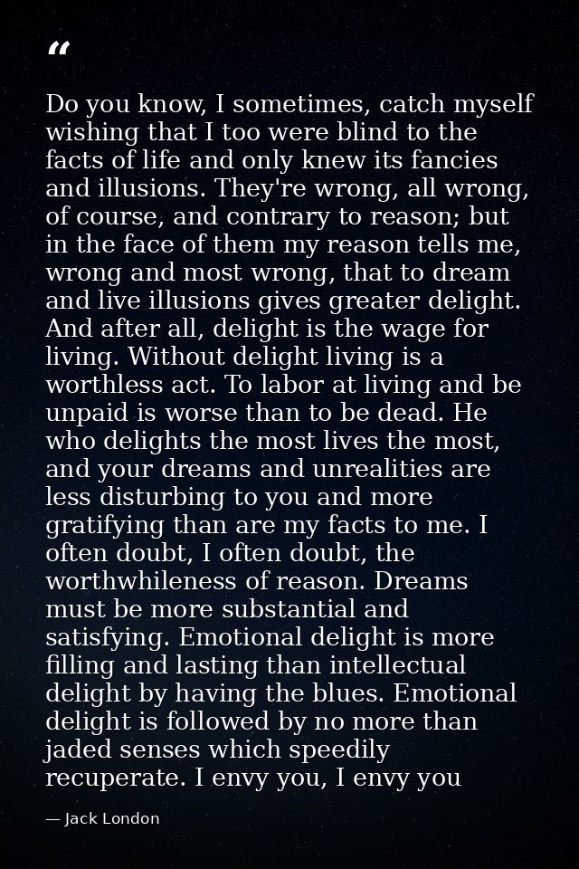 Do you know, I sometimes, catch myself wishing that I too were blind to the facts of life and only knew its fancies and  — Jack London
