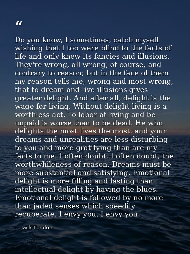 Do you know, I sometimes, catch myself wishing that I too were blind to the facts of life and only knew its fancies and  — Jack London