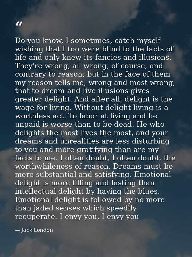 Do you know, I sometimes, catch myself wishing that I too were blind to the facts of life and only knew its fancies and  — Jack London