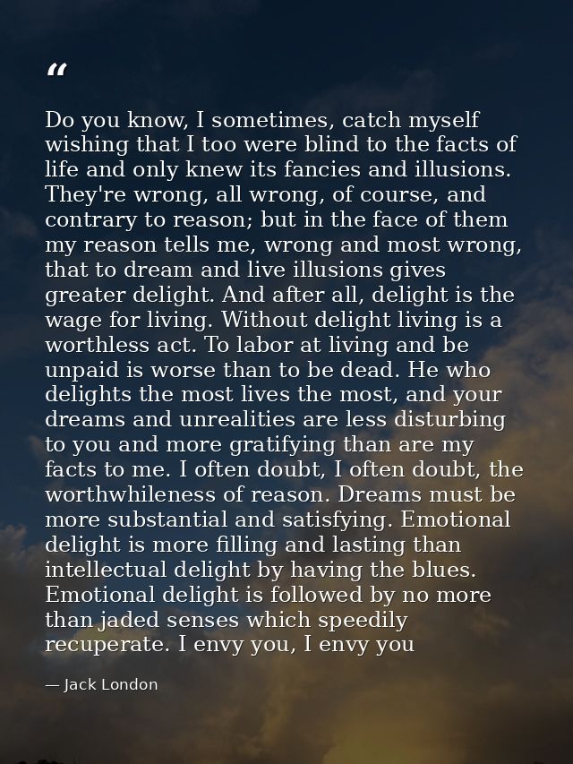 Do you know, I sometimes, catch myself wishing that I too were blind to the facts of life and only knew its fancies and  — Jack London