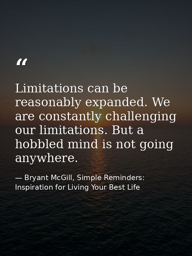 Limitations can be reasonably expanded. We are constantly challenging our limitations. But a hobbled mind is not going a — Bryant McGill, Simple Reminders: Inspiration for Living Your Best Life