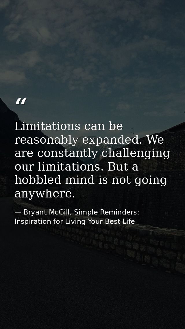 Limitations can be reasonably expanded. We are constantly challenging our limitations. But a hobbled mind is not going a — Bryant McGill, Simple Reminders: Inspiration for Living Your Best Life
