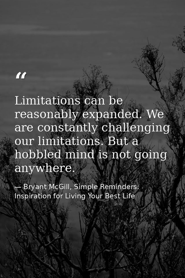 Limitations can be reasonably expanded. We are constantly challenging our limitations. But a hobbled mind is not going a — Bryant McGill, Simple Reminders: Inspiration for Living Your Best Life
