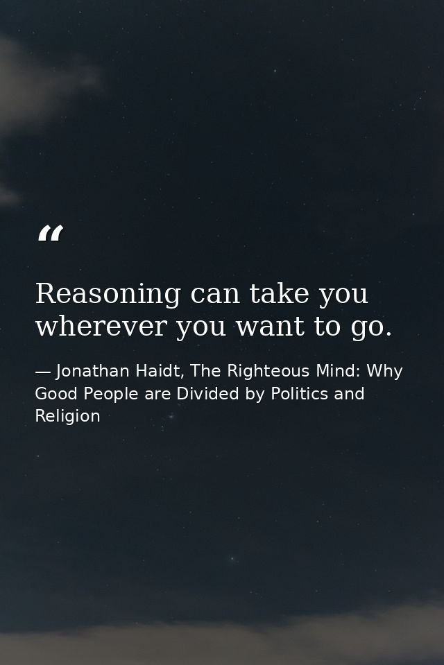 Reasoning can take you wherever you want to go. — Jonathan Haidt, The Righteous Mind: Why Good People are Divided by Politics and Religion