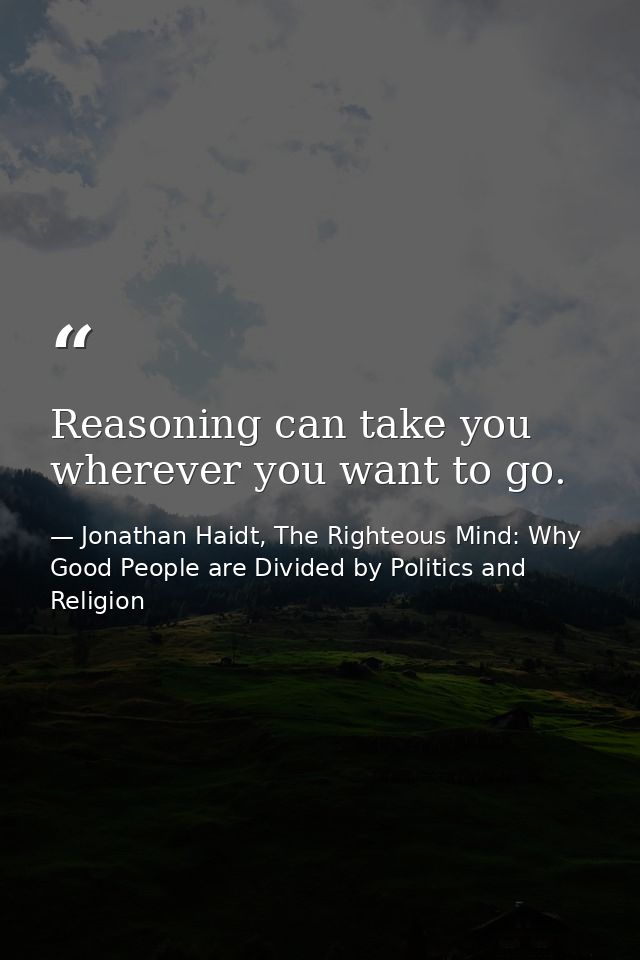 Reasoning can take you wherever you want to go. — Jonathan Haidt, The Righteous Mind: Why Good People are Divided by Politics and Religion