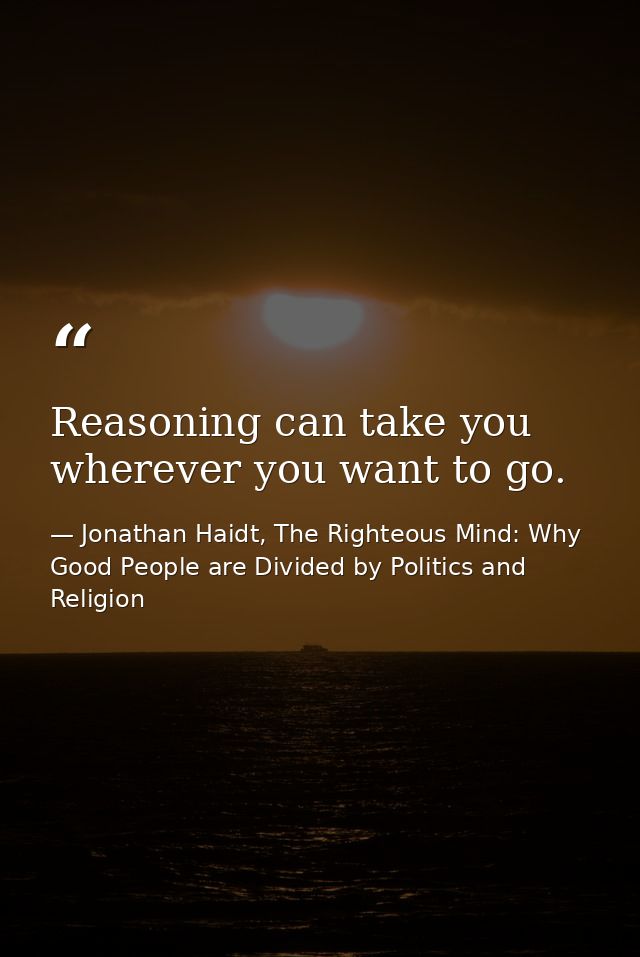 Reasoning can take you wherever you want to go. — Jonathan Haidt, The Righteous Mind: Why Good People are Divided by Politics and Religion