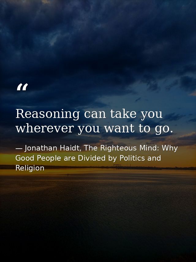 Reasoning can take you wherever you want to go. — Jonathan Haidt, The Righteous Mind: Why Good People are Divided by Politics and Religion