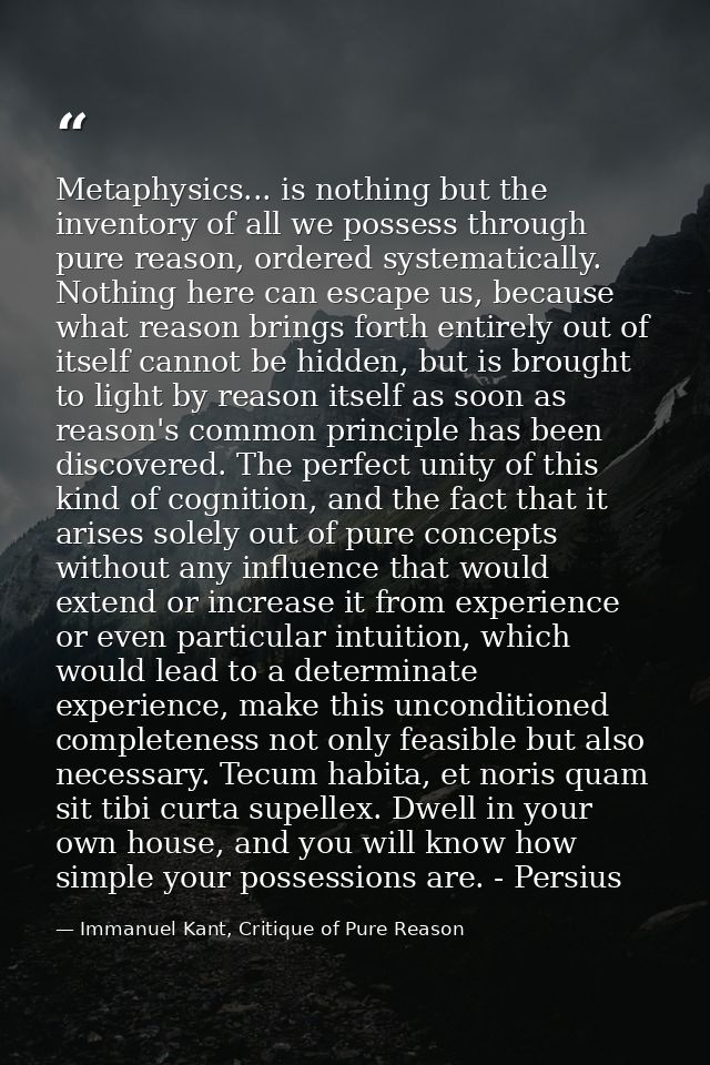 Metaphysics... is nothing but the inventory of all we possess through pure reason, ordered systematically. Nothing here  — Immanuel Kant, Critique of Pure Reason