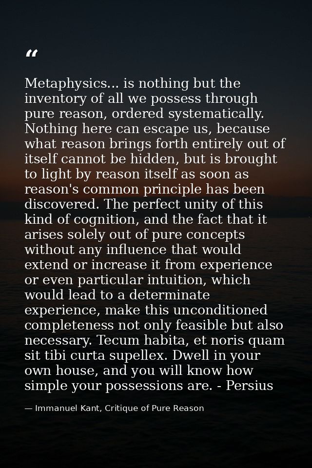 Metaphysics... is nothing but the inventory of all we possess through pure reason, ordered systematically. Nothing here  — Immanuel Kant, Critique of Pure Reason