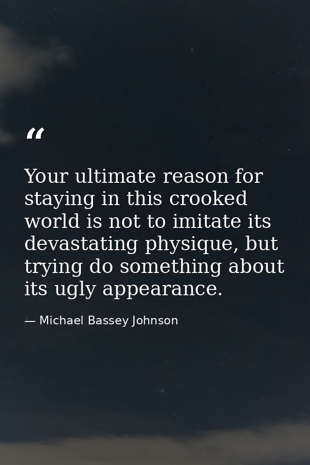 Your ultimate reason for staying in this crooked world is not to imitate its devastating physique, but trying do somethi — Michael Bassey Johnson
