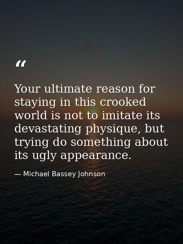 Your ultimate reason for staying in this crooked world is not to imitate its devastating physique, but trying do somethi — Michael Bassey Johnson