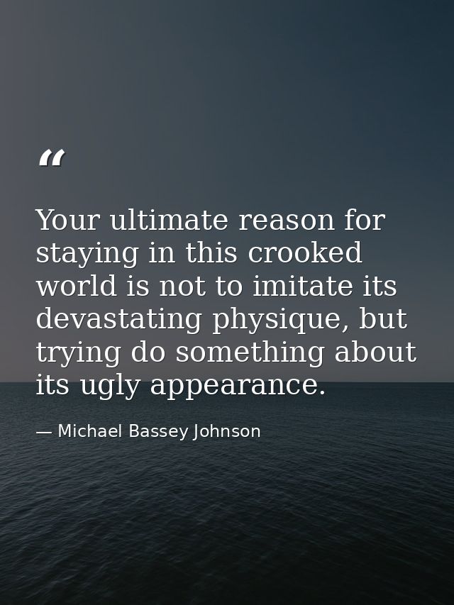 Your ultimate reason for staying in this crooked world is not to imitate its devastating physique, but trying do somethi — Michael Bassey Johnson