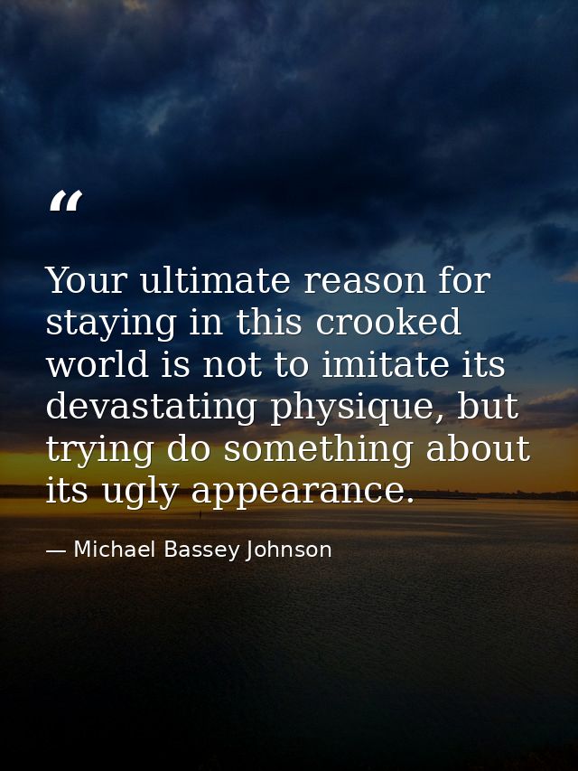 Your ultimate reason for staying in this crooked world is not to imitate its devastating physique, but trying do somethi — Michael Bassey Johnson