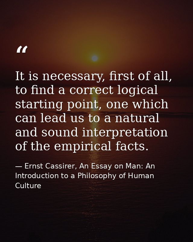It is necessary, first of all, to find a correct logical starting point, one which can lead us to a natural and sound in — Ernst Cassirer, An Essay on Man: An Introduction to a Philosophy of Human Culture