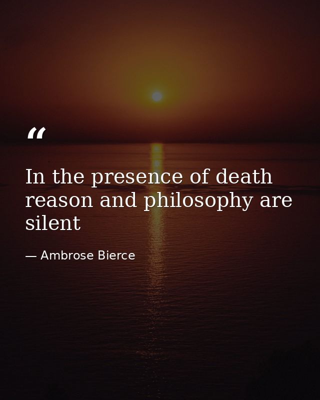 In the presence of death reason and philosophy are silent — Ambrose Bierce